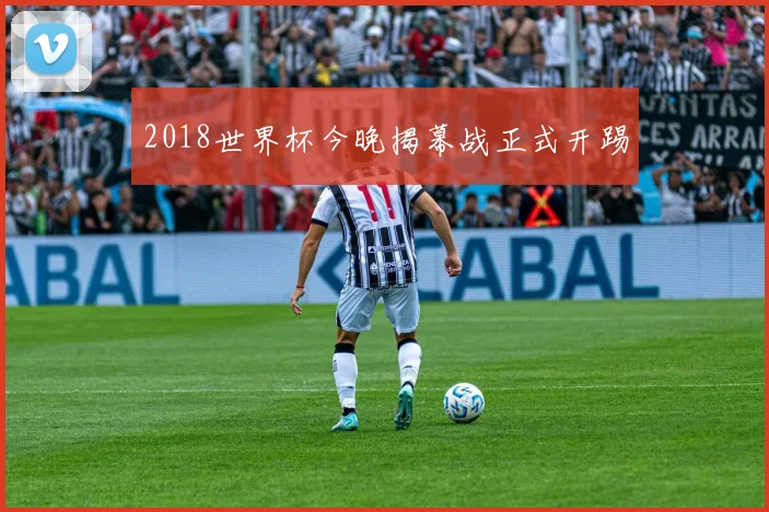 2018世界杯今晚揭幕战正式开踢