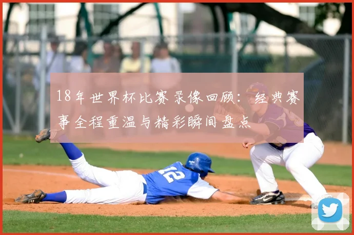 18年世界杯比赛录像回顾:经典赛事全程重温与精彩瞬间盘点