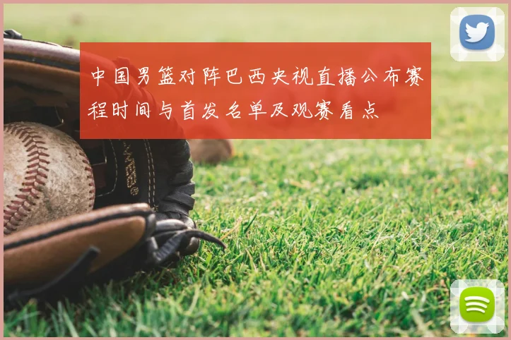 中国男篮对阵巴西央视直播公布赛程时间与首发名单及观赛看点