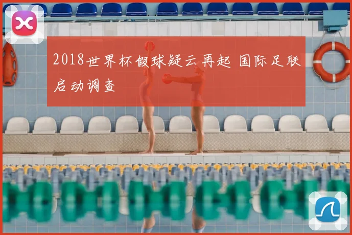 2018世界杯假球疑云再起 国际足联启动调查