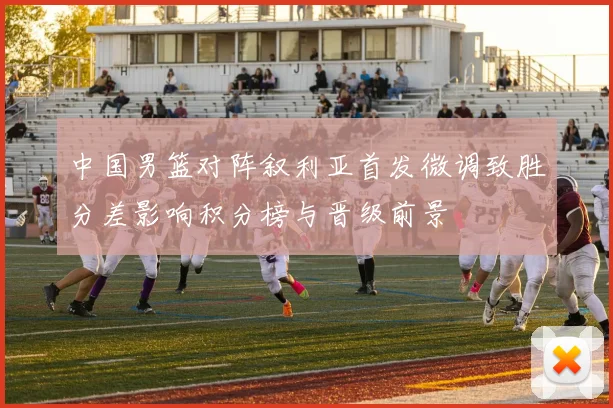 中国男篮对阵叙利亚首发微调致胜分差影响积分榜与晋级前景