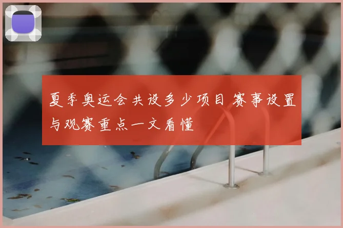 夏季奥运会共设多少项目 赛事设置与观赛重点一文看懂