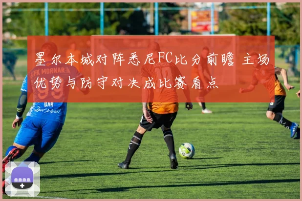 墨尔本城对阵悉尼FC比分前瞻 主场优势与防守对决成比赛看点