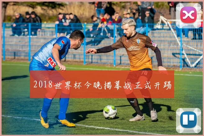 2018世界杯今晚揭幕战正式开踢