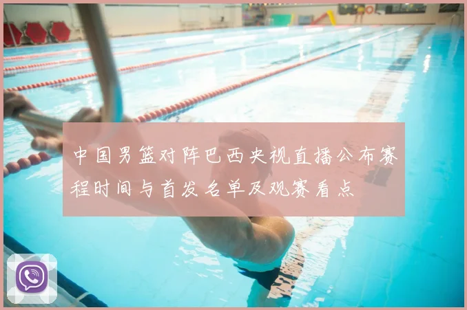 中国男篮对阵巴西央视直播公布赛程时间与首发名单及观赛看点