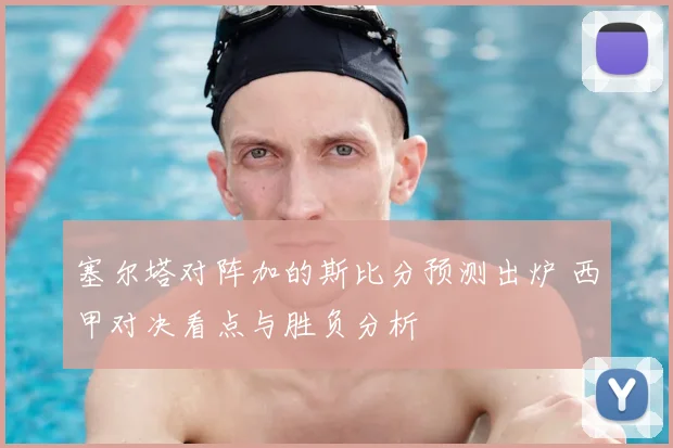 塞尔塔对阵加的斯比分预测出炉 西甲对决看点与胜负分析