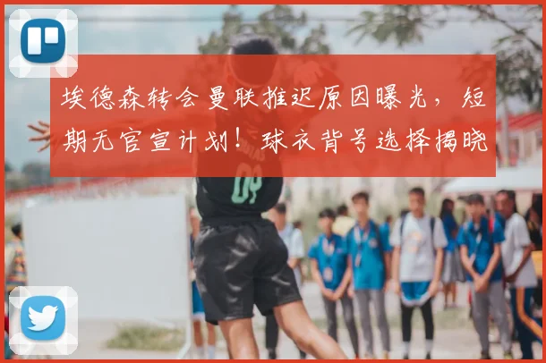 埃德森转会曼联推迟原因曝光，短期无官宣计划！球衣背号选择揭晓