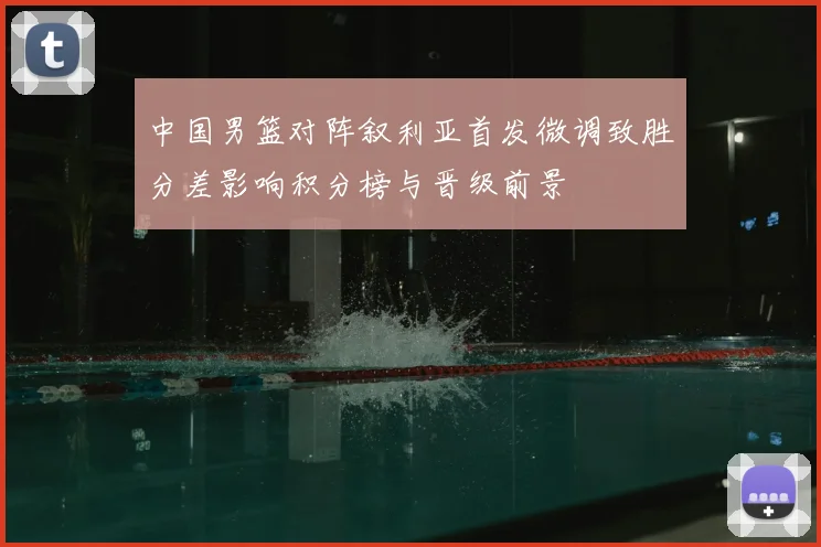 中国男篮对阵叙利亚首发微调致胜分差影响积分榜与晋级前景