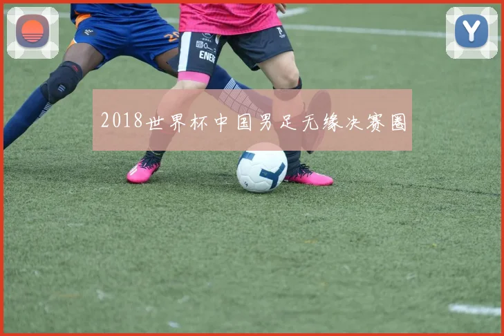 2018世界杯中国男足无缘决赛圈