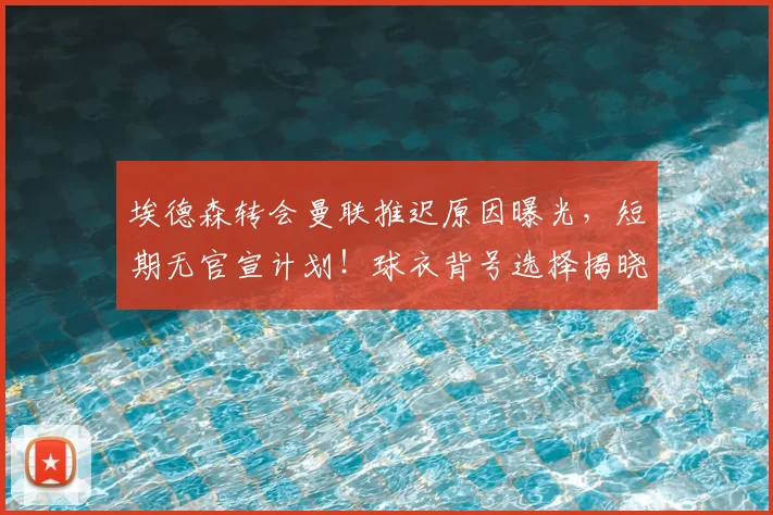 埃德森转会曼联推迟原因曝光，短期无官宣计划！球衣背号选择揭晓