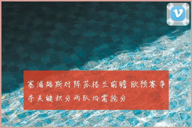 塞浦路斯对阵苏格兰前瞻 欧预赛争夺关键积分两队均需抢分