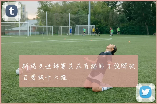 斯诺克世锦赛艾菲直播间丁俊晖破百晋级十六强