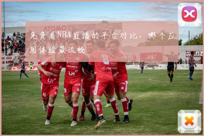 免费看NBA直播的平台对比，哪个应用体验最流畅