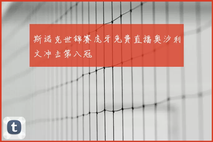 斯诺克世锦赛虎牙免费直播奥沙利文冲击第八冠