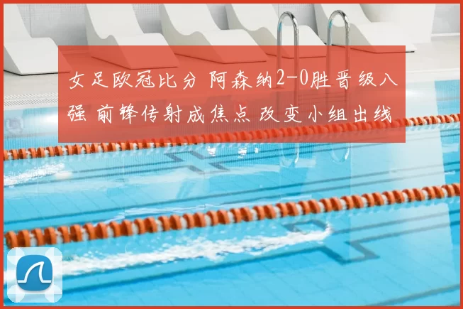 女足欧冠比分 阿森纳2-0胜晋级八强 前锋传射成焦点 改变小组出线形势