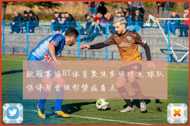 欧冠赛场BT体育聚焦多场对决 球队伤停与晋级形势成看点