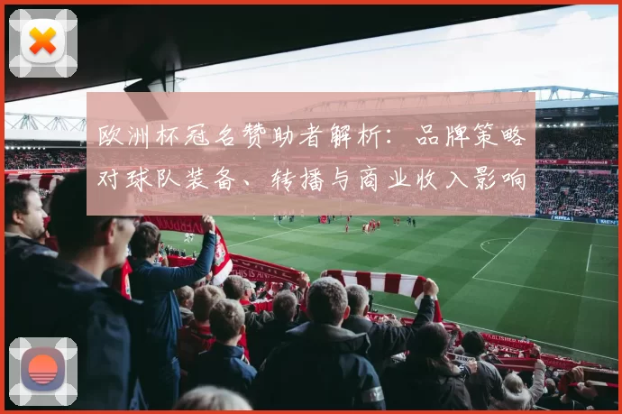 欧洲杯冠名赞助者解析:品牌策略对球队装备、转播与商业收入影响