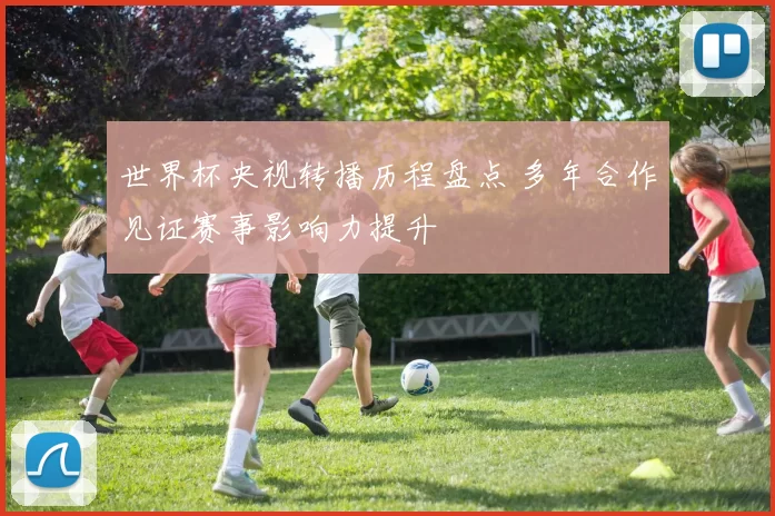 世界杯央视转播历程盘点 多年合作见证赛事影响力提升