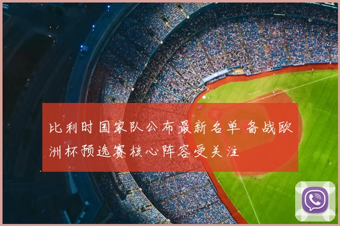比利时国家队公布最新名单 备战欧洲杯预选赛核心阵容受关注