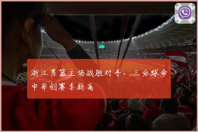 浙江男篮主场战胜对手，三分球命中率创赛季新高