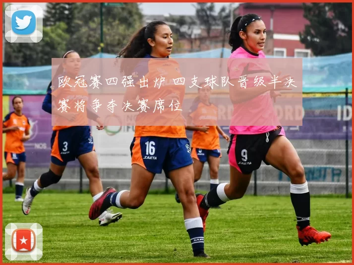欧冠赛四强出炉 四支球队晋级半决赛将争夺决赛席位