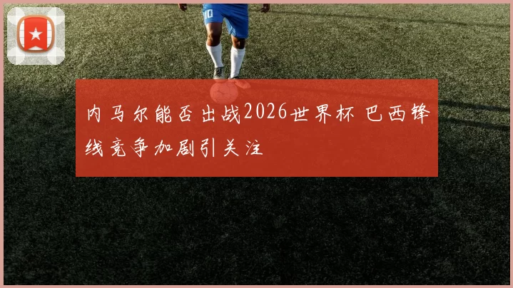 内马尔能否出战2026世界杯 巴西锋线竞争加剧引关注
