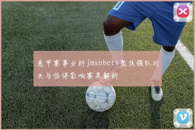 意甲赛事分析jmanbetx聚焦强队对决与伤停影响赛果解析