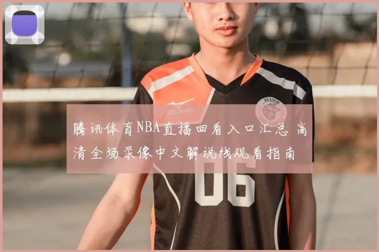 腾讯体育NBA直播回看入口汇总 高清全场录像中文解说线观看指南