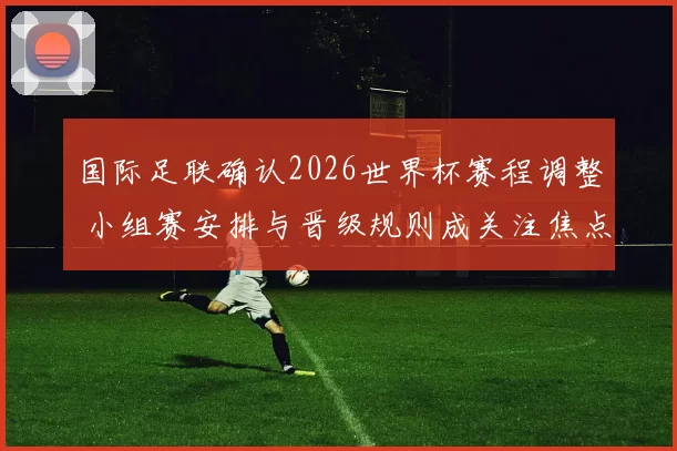 国际足联确认2026世界杯赛程调整 小组赛安排与晋级规则成关注焦点