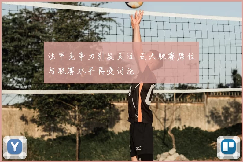 法甲竞争力引发关注 五大联赛席位与联赛水平再受讨论