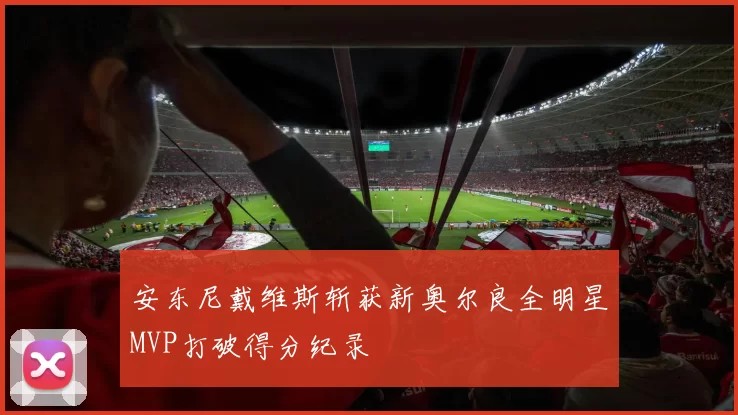 安东尼戴维斯斩获新奥尔良全明星MVP打破得分纪录