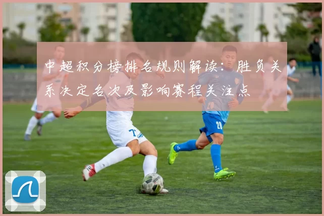 中超积分榜排名规则解读:胜负关系决定名次及影响赛程关注点