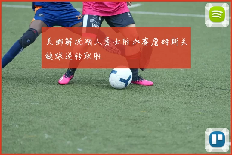 美娜解说湖人勇士附加赛詹姆斯关键球逆转取胜