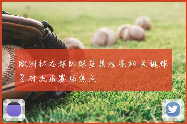 欧洲杯各球队球星集结亮相 关键球员对决成赛场焦点