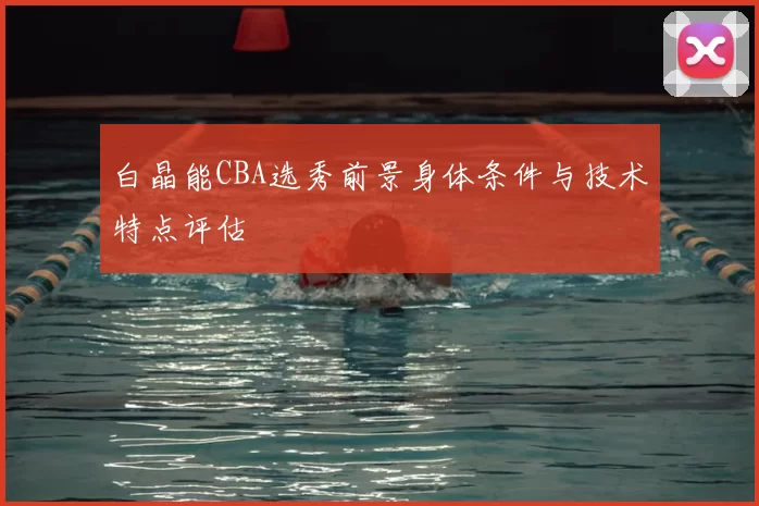 白晶能CBA选秀前景身体条件与技术特点评估