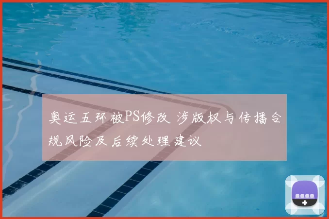 奥运五环被PS修改 涉版权与传播合规风险及后续处理建议