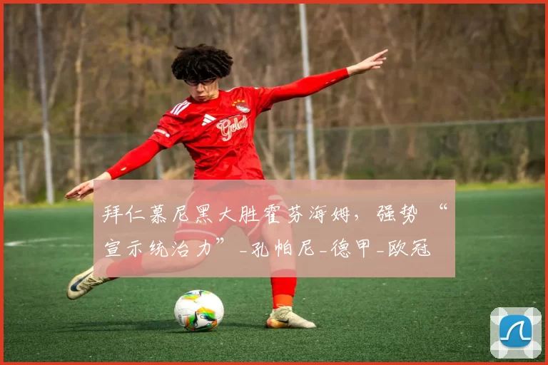 拜仁慕尼黑大胜霍芬海姆,强势 “宣示统治力”_孔帕尼_德甲_欧冠