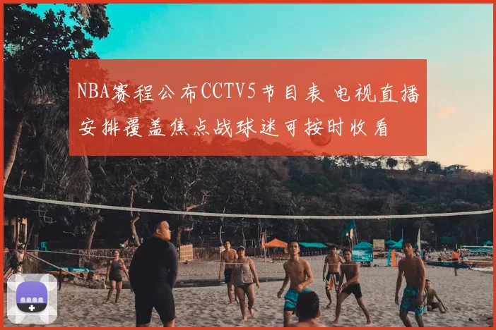 NBA赛程公布CCTV5节目表 电视直播安排覆盖焦点战球迷可按时收看