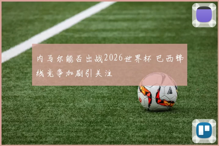 内马尔能否出战2026世界杯 巴西锋线竞争加剧引关注