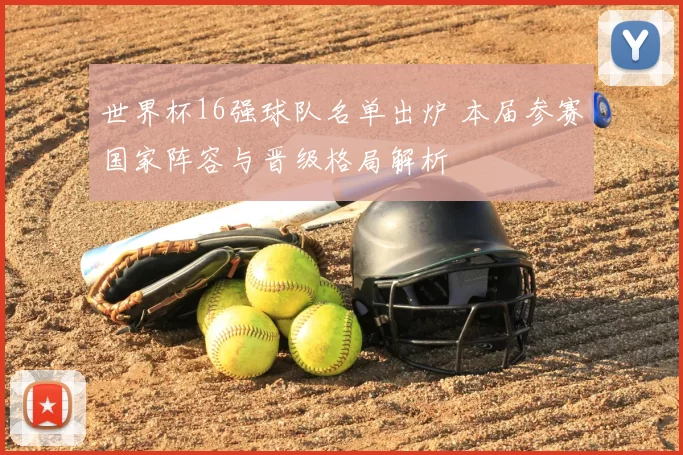 世界杯16强球队名单出炉 本届参赛国家阵容与晋级格局解析