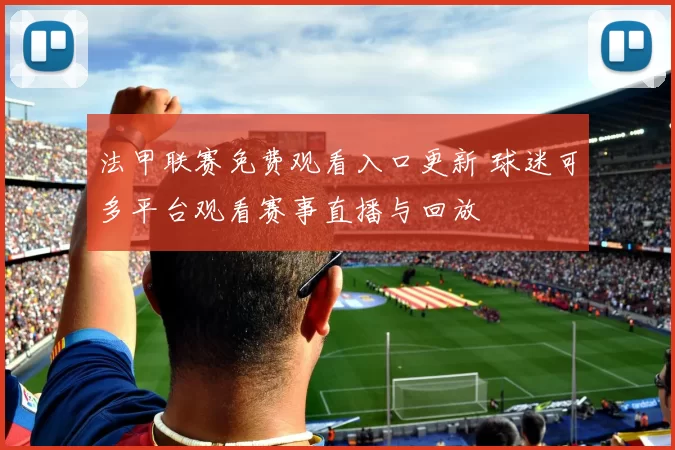 法甲联赛免费观看入口更新 球迷可多平台观看赛事直播与回放