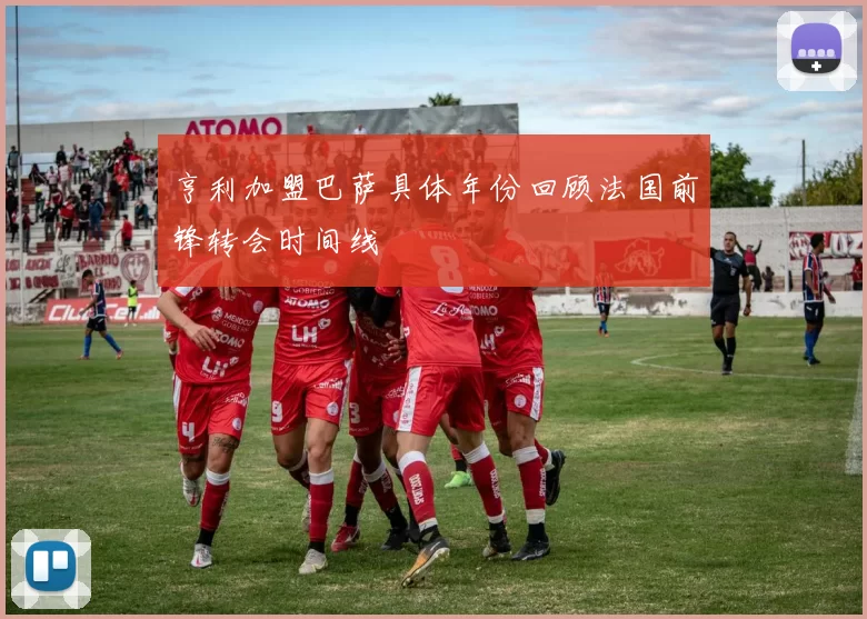 亨利加盟巴萨具体年份回顾法国前锋转会时间线