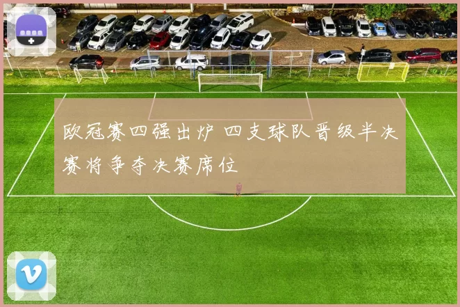 欧冠赛四强出炉 四支球队晋级半决赛将争夺决赛席位