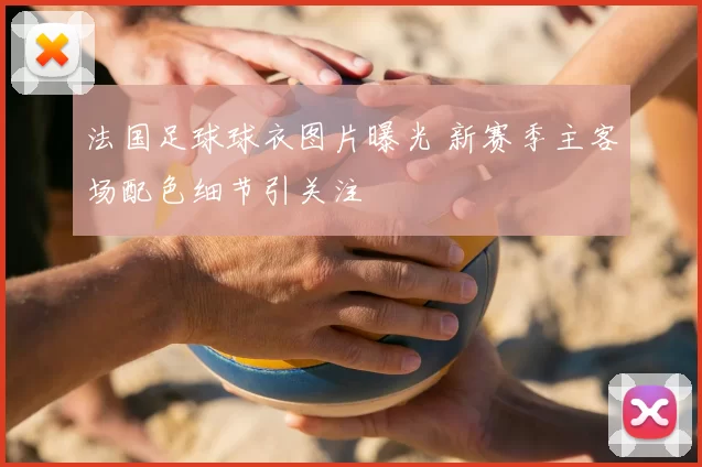 法国足球球衣图片曝光 新赛季主客场配色细节引关注