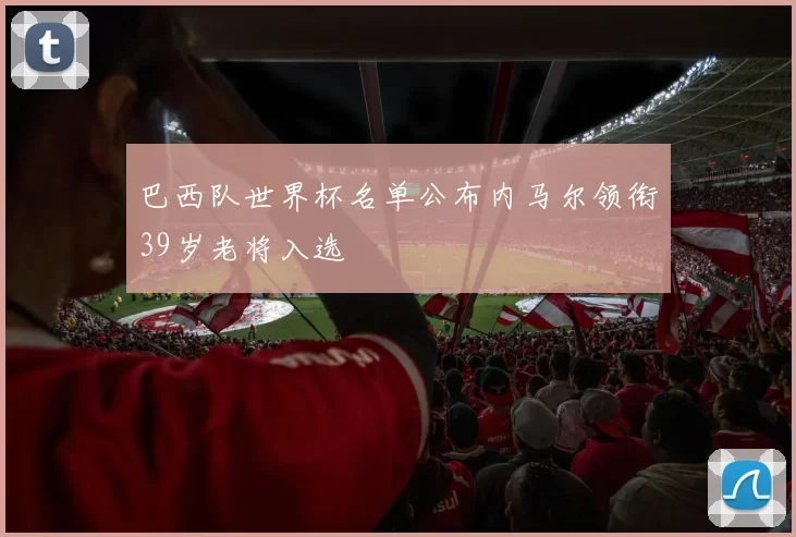 巴西队世界杯名单公布内马尔领衔39岁老将入选