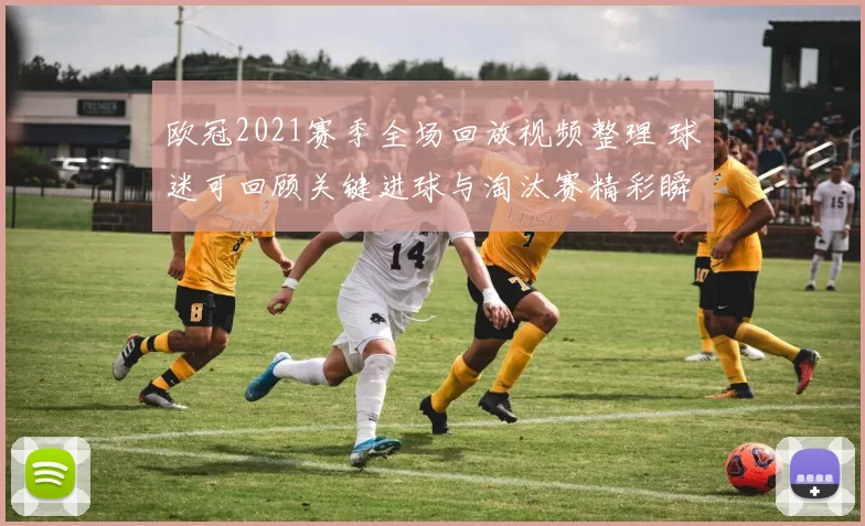 欧冠2021赛季全场回放视频整理 球迷可回顾关键进球与淘汰赛精彩瞬间