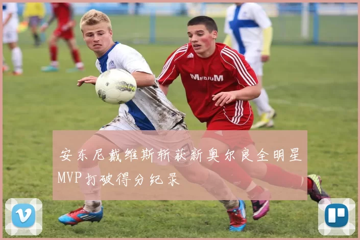 安东尼戴维斯斩获新奥尔良全明星MVP打破得分纪录