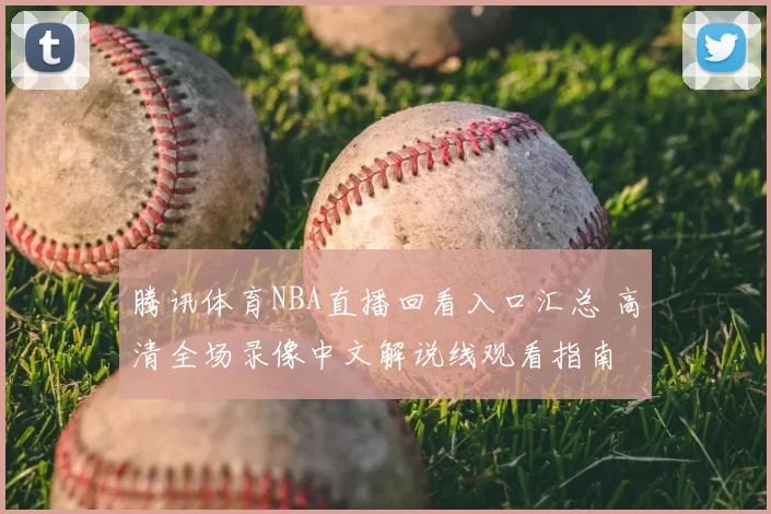 腾讯体育NBA直播回看入口汇总 高清全场录像中文解说线观看指南