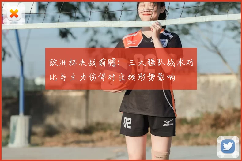欧洲杯决战前瞻：三大强队战术对比与主力伤停对出线形势影响