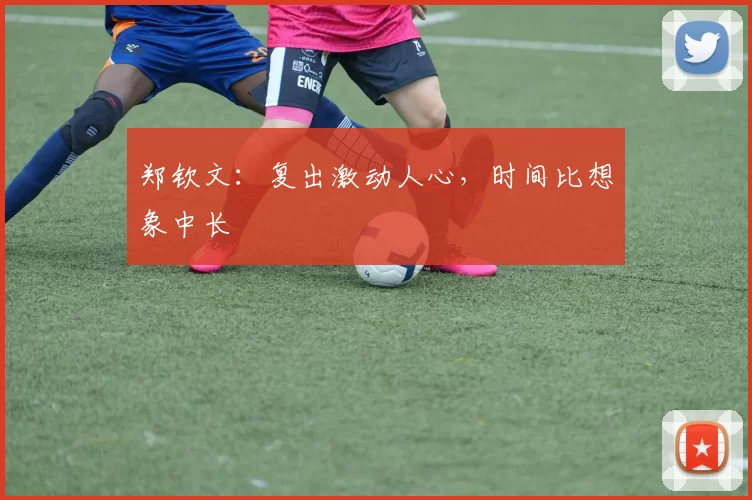 郑钦文：复出激动人心，时间比想象中长